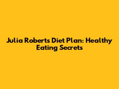 Julia Roberts' Diet Plan: Healthy Eating Secrets
