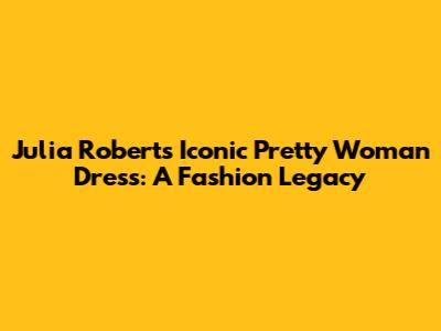 Julia Roberts' Iconic 'Pretty Woman' Dress: A Fashion Legacy