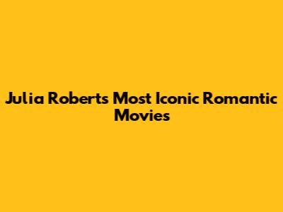 Julia Roberts' Most Iconic Romantic Movies