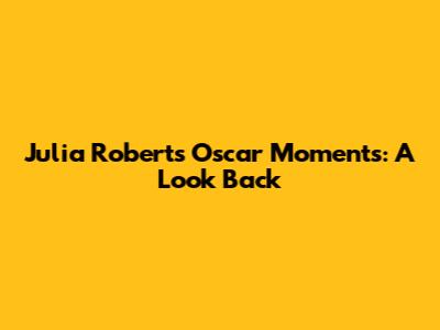 Julia Roberts' Oscar Moments: A Look Back