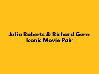 Julia Roberts & Richard Gere: Iconic Movie Pair
