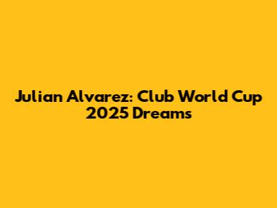 Julian Alvarez: Club World Cup 2025 Dreams