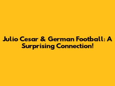 Julio Cesar & German Football: A Surprising Connection!