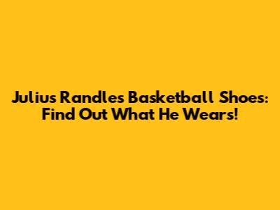 Julius Randle's Basketball Shoes: Find Out What He Wears!