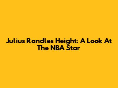 Julius Randle's Height: A Look At The NBA Star