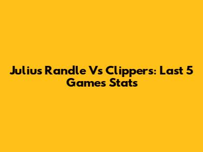 Julius Randle Vs Clippers: Last 5 Games Stats