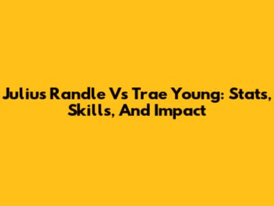 Julius Randle Vs Trae Young: Stats, Skills, And Impact