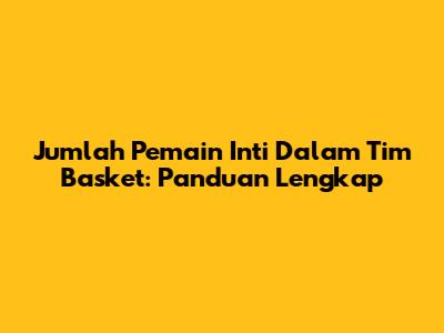 Jumlah Pemain Inti Dalam Tim Basket: Panduan Lengkap