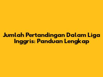 Jumlah Pertandingan Dalam Liga Inggris: Panduan Lengkap
