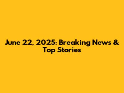 June 22, 2025: Breaking News & Top Stories