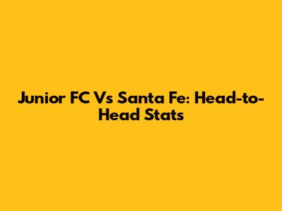 Junior FC Vs Santa Fe: Head-to-Head Stats