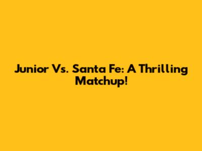 Junior Vs. Santa Fe: A Thrilling Matchup!