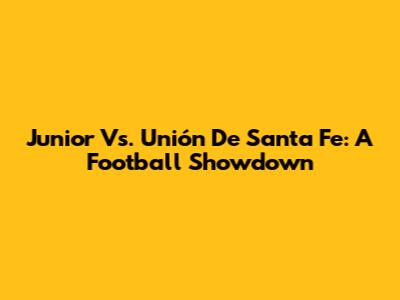 Junior Vs. Unión De Santa Fe: A Football Showdown