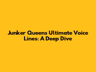Junker Queen's Ultimate Voice Lines: A Deep Dive