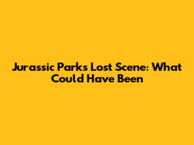 Jurassic Park's Lost Scene: What Could Have Been