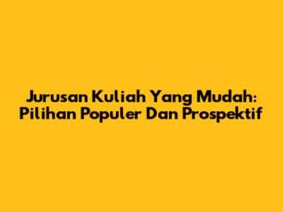 Jurusan Kuliah Yang Mudah: Pilihan Populer Dan Prospektif