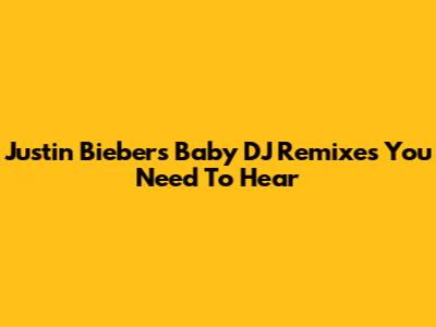 Justin Bieber's "Baby" DJ Remixes You Need To Hear