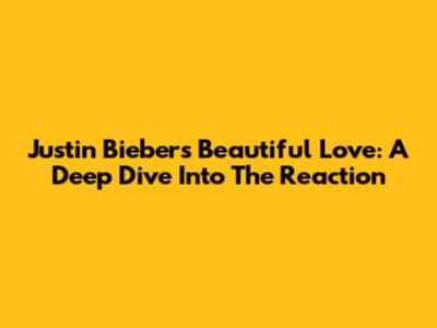 Justin Bieber's 'Beautiful Love': A Deep Dive Into The Reaction