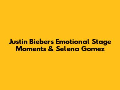 Justin Bieber's Emotional Stage Moments & Selena Gomez