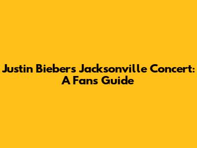 Justin Bieber's Jacksonville Concert: A Fan's Guide