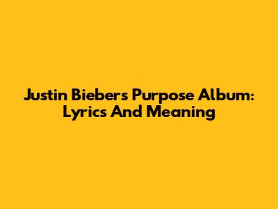 Justin Bieber's Purpose Album: Lyrics And Meaning