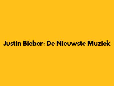 Justin Bieber: De Nieuwste Muziek