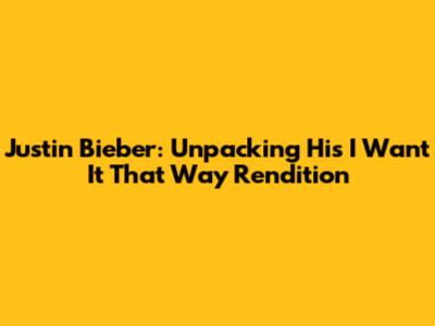 Justin Bieber: Unpacking His 'I Want It That Way' Rendition