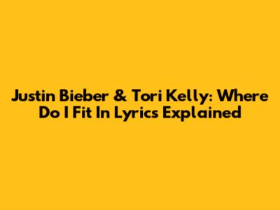 Justin Bieber & Tori Kelly: "Where Do I Fit In" Lyrics Explained