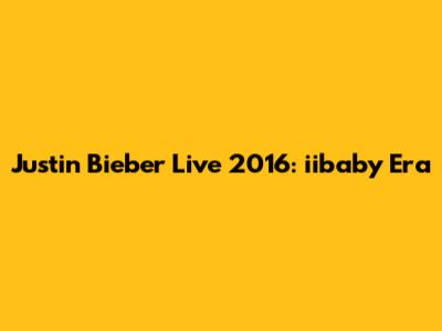 Justin Bieber Live 2016: "iibaby" Era