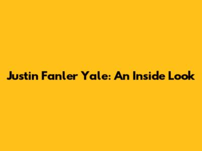 Justin Fanler Yale: An Inside Look