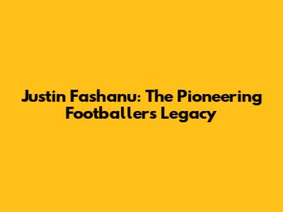 Justin Fashanu: The Pioneering Footballer's Legacy