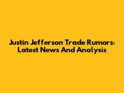 Justin Jefferson Trade Rumors: Latest News And Analysis