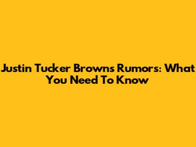 Justin Tucker Browns Rumors: What You Need To Know