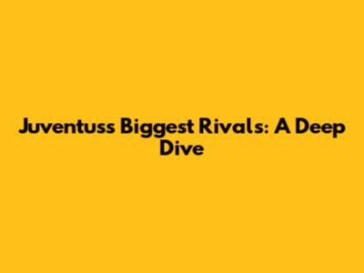 Juventus's Biggest Rivals: A Deep Dive