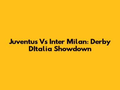 Juventus Vs Inter Milan: Derby D'Italia Showdown