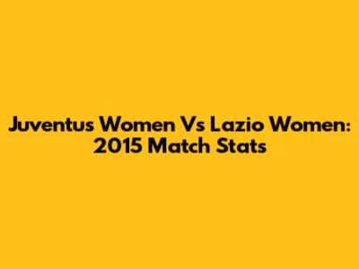 Juventus Women Vs Lazio Women: 2015 Match Stats
