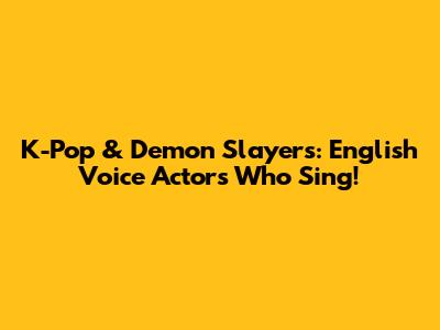 K-Pop & Demon Slayers: English Voice Actors Who Sing!