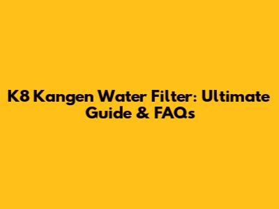 K8 Kangen Water Filter: Ultimate Guide & FAQs