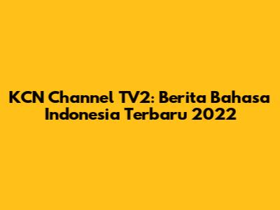 KCN Channel TV2: Berita Bahasa Indonesia Terbaru 2022