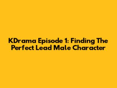 KDrama Episode 1: Finding The Perfect Lead Male Character