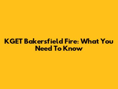 KGET Bakersfield Fire: What You Need To Know