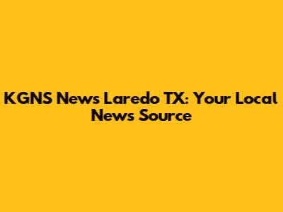 KGNS News Laredo TX: Your Local News Source