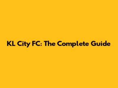 KL City FC: The Complete Guide