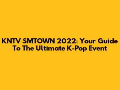 KNTV SMTOWN 2022: Your Guide To The Ultimate K-Pop Event