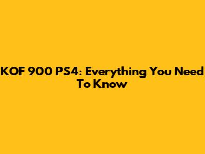 KOF 900 PS4: Everything You Need To Know