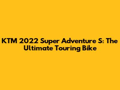 KTM 2022 Super Adventure S: The Ultimate Touring Bike