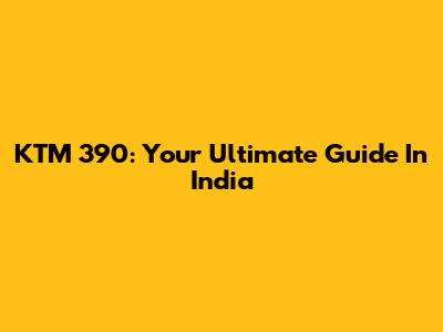 KTM 390: Your Ultimate Guide In India