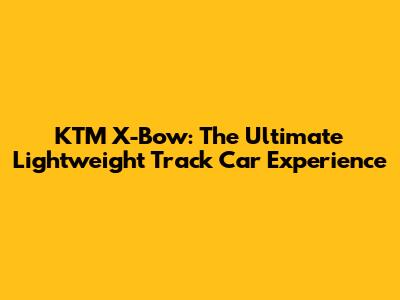 KTM X-Bow: The Ultimate Lightweight Track Car Experience
