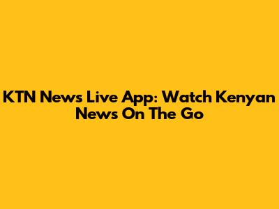 KTN News Live App: Watch Kenyan News On The Go