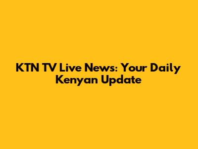 KTN TV Live News: Your Daily Kenyan Update